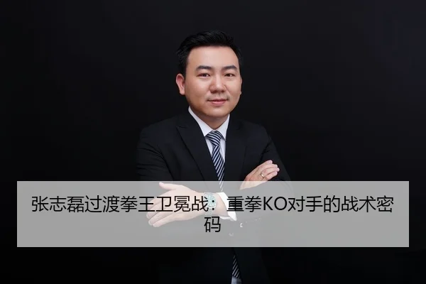 张志磊过渡拳王卫冕战：重拳KO对手的战术密码