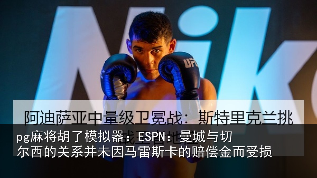 pg麻将胡了模拟器：ESPN：曼城与切尔西的关系并未因马雷斯卡的赔偿金而受损