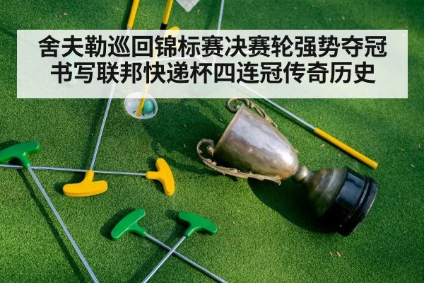 舍夫勒巡回锦标赛决赛轮强势夺冠书写联邦快递杯四连冠传奇历史