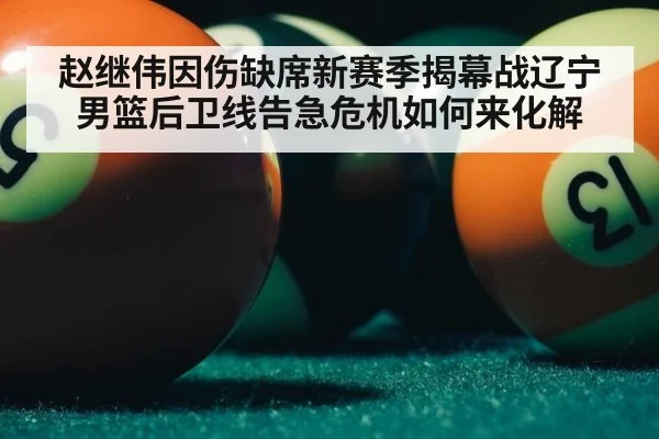赵继伟因伤缺席新赛季揭幕战辽宁男篮后卫线告急危机如何来化解