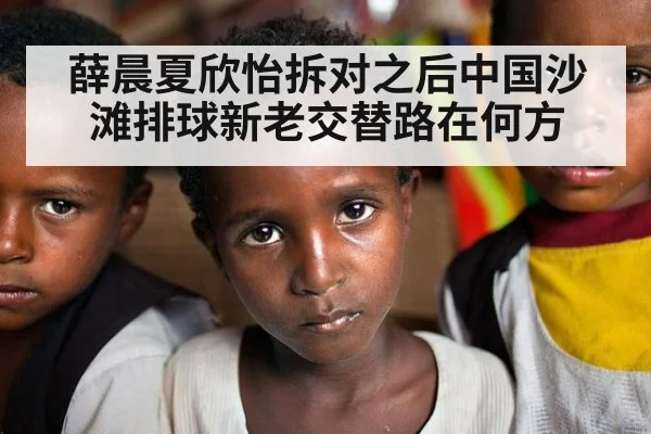 薛晨夏欣怡拆对之后中国沙滩排球新老交替路在何方