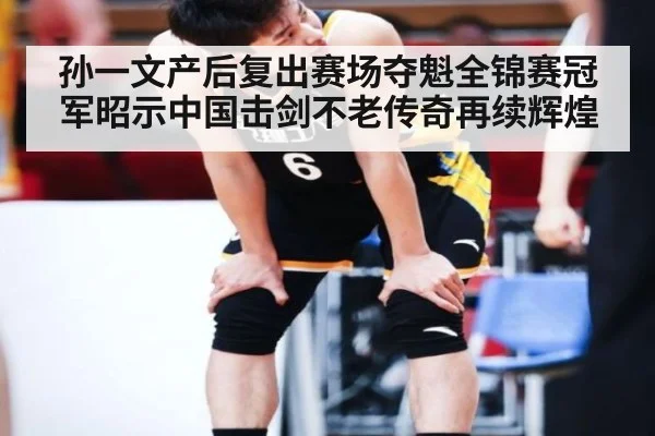 孙一文产后复出赛场夺魁全锦赛冠军昭示中国击剑不老传奇再续辉煌