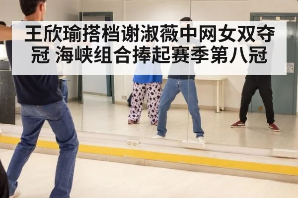 王欣瑜搭档谢淑薇中网女双夺冠 海峡组合捧起赛季第八冠