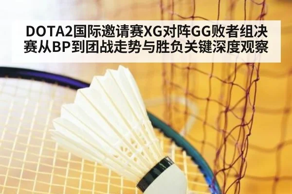DOTA2国际邀请赛XG对阵GG败者组决赛从BP到团战走势与胜负关键深度观察
